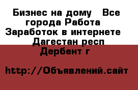 Бизнес на дому - Все города Работа » Заработок в интернете   . Дагестан респ.,Дербент г.